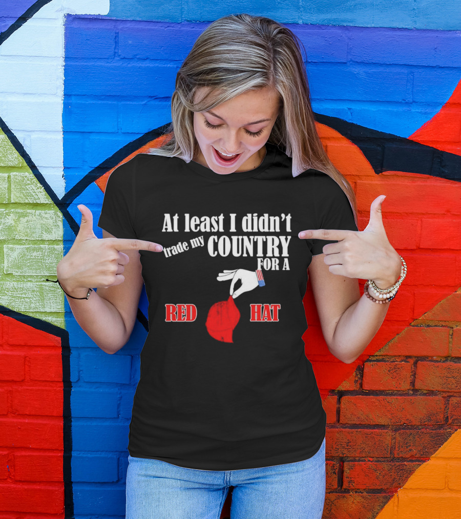At Least I Didn't Trade My Country For A Red Hat Patriot T-Shirt