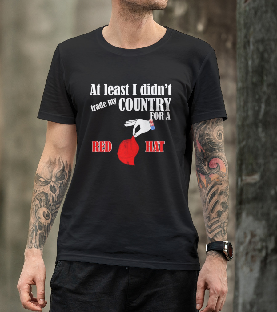 At Least I Didn't Trade My Country For A Red Hat Patriot T-Shirt