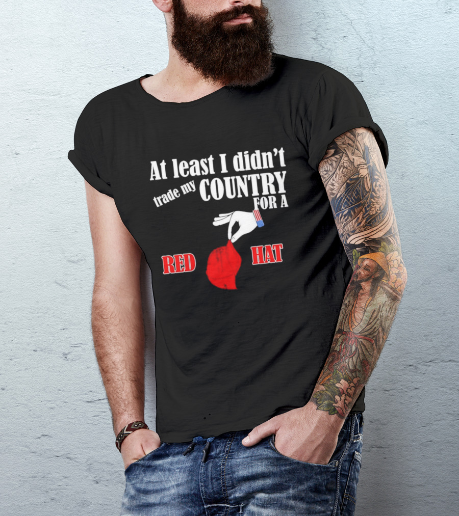 At Least I Didn't Trade My Country For A Red Hat Patriot T-Shirt