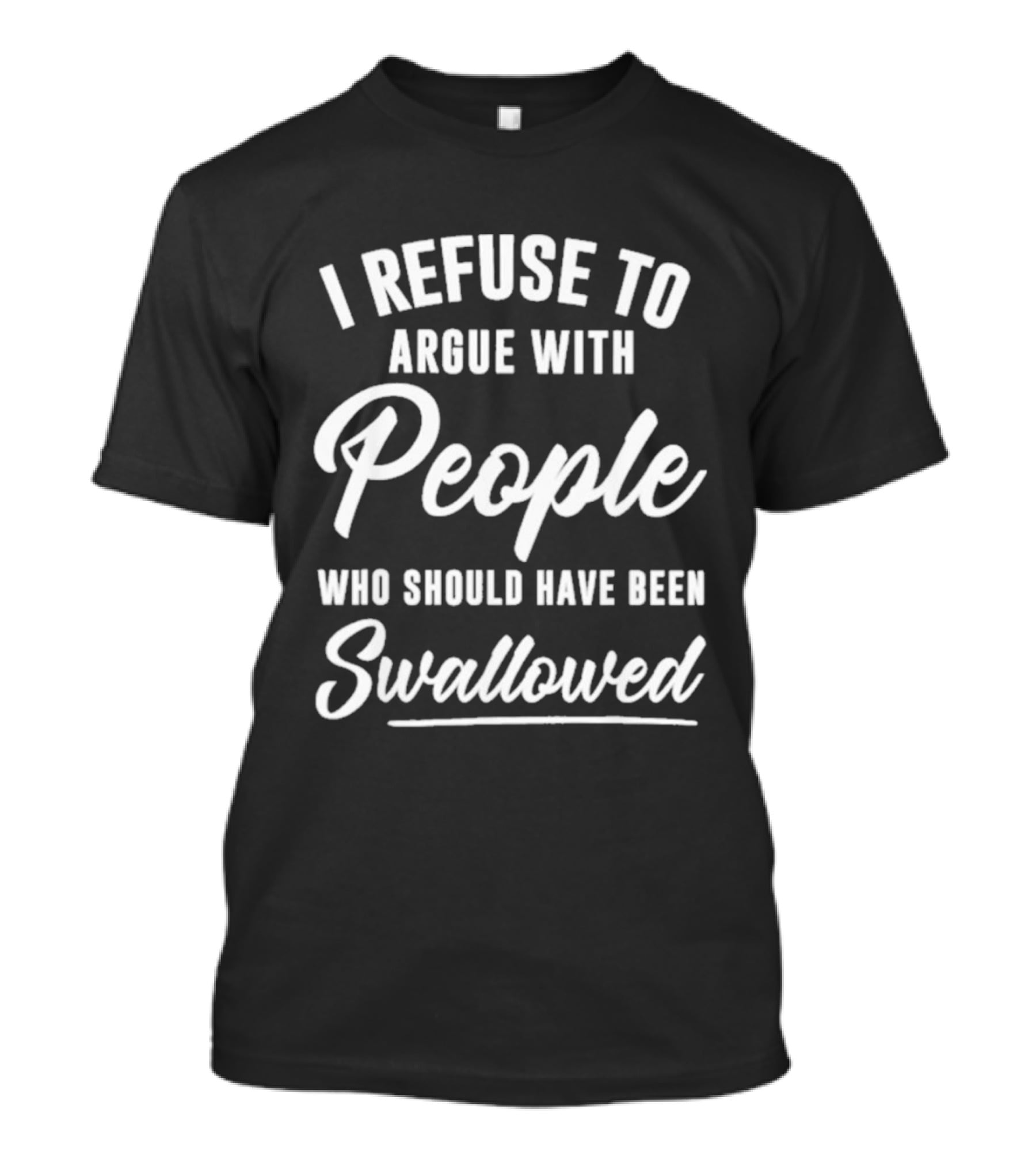 I Refuse To Argue With People Who Should Have Been Swallowed T-Shirt