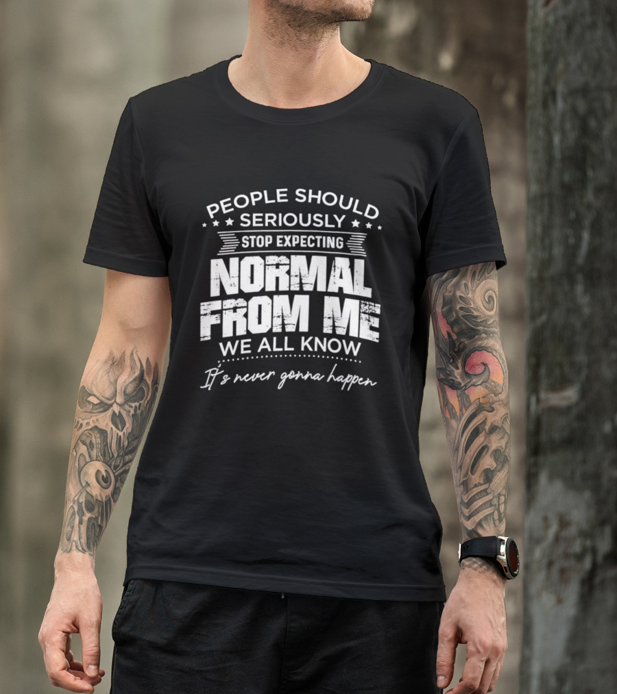 People Should Seriously Stop Expecting Normal From Me We All Know It's Never Gonna Happen T-Shirt