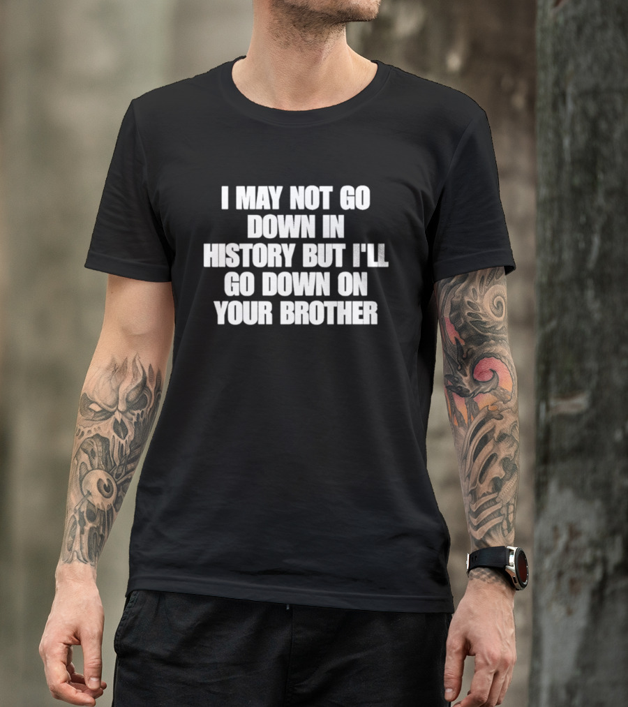 I May Not Go Down In History But I'll Go Down On Your Brother T-Shirt