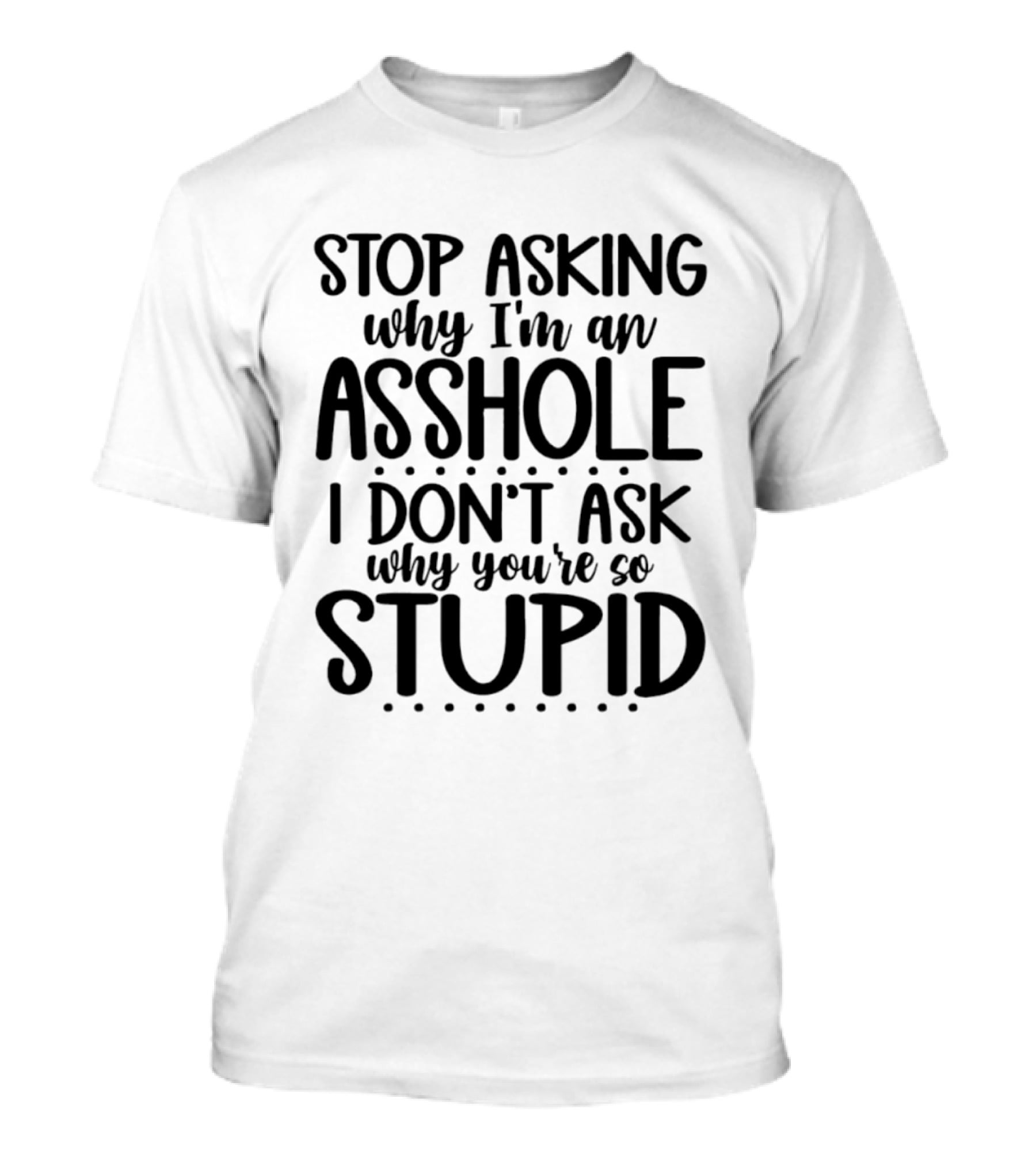 Stop Asking Why I'm An Asshole I Don't Ask Why You're So Stupid T-Shirt