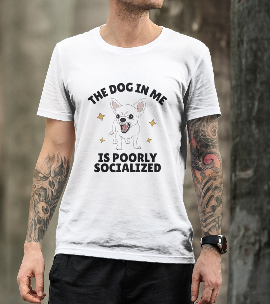 The Dog In Me Is Poorly Socialized Chihuahua T-Shirt