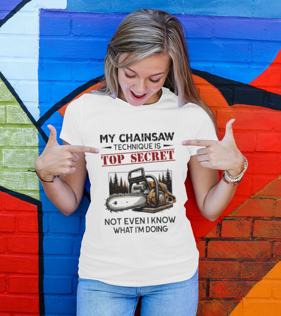 My Chainsaw Technique Is Top Secret Not Even I Know What I'm Doing T-Shirt