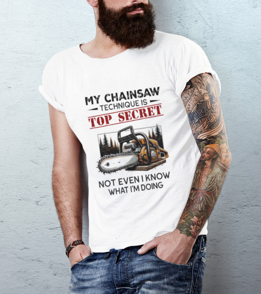 My Chainsaw Technique Is Top Secret Not Even I Know What I'm Doing T-Shirt