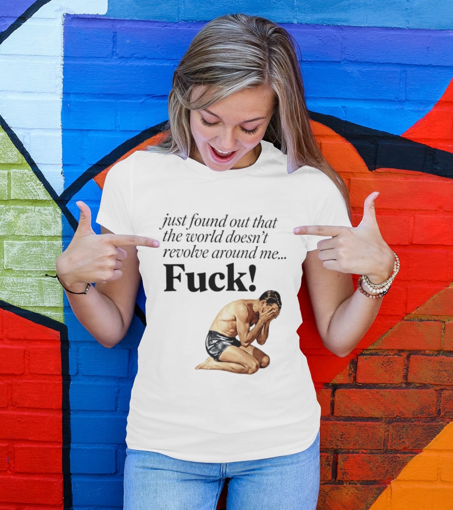 Just Found Out That The World Doesn't Revolve Around Me Fuck Kneeling Man In Despair T-Shirt
