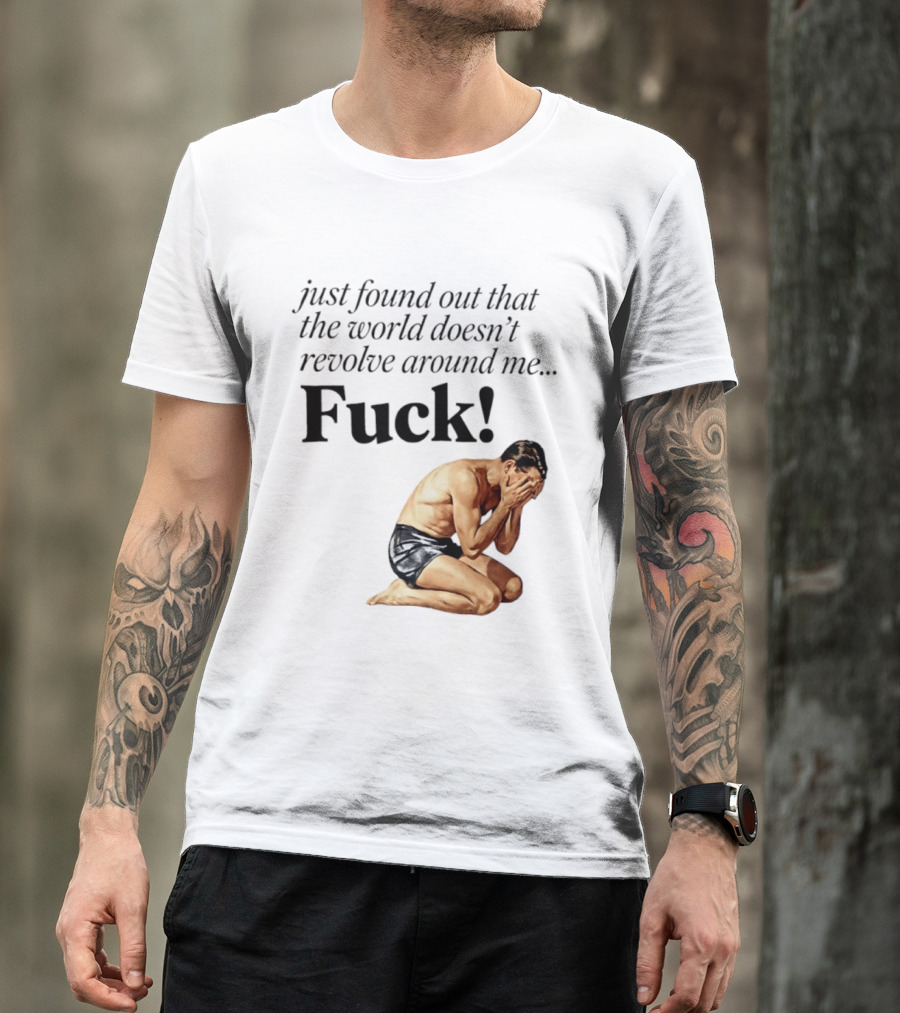 Just Found Out That The World Doesn't Revolve Around Me Fuck Kneeling Man In Despair T-Shirt