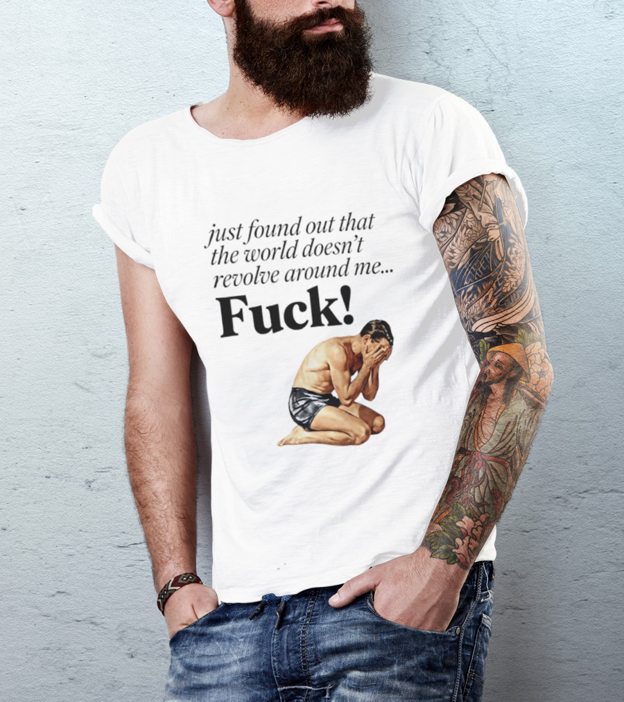 Just Found Out That The World Doesn't Revolve Around Me Fuck Kneeling Man In Despair T-Shirt