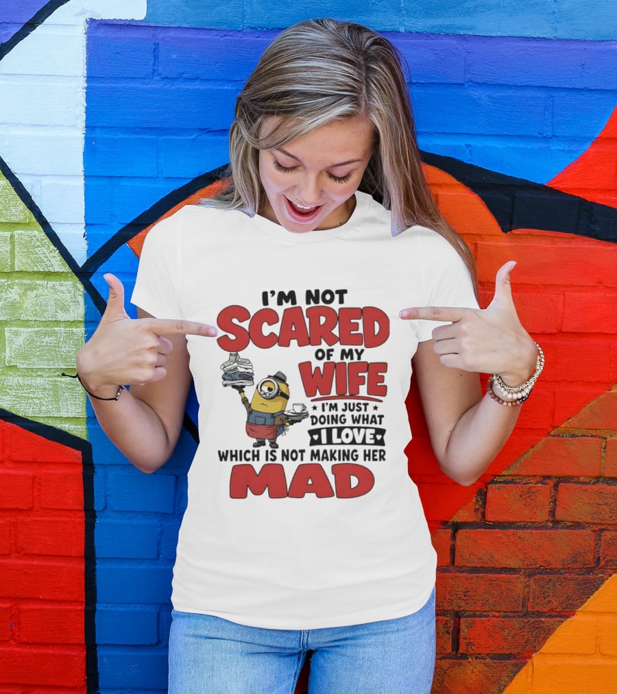 Minions I'm Not Scared Of My Wife I Love Not Making Her Mad T-Shirt