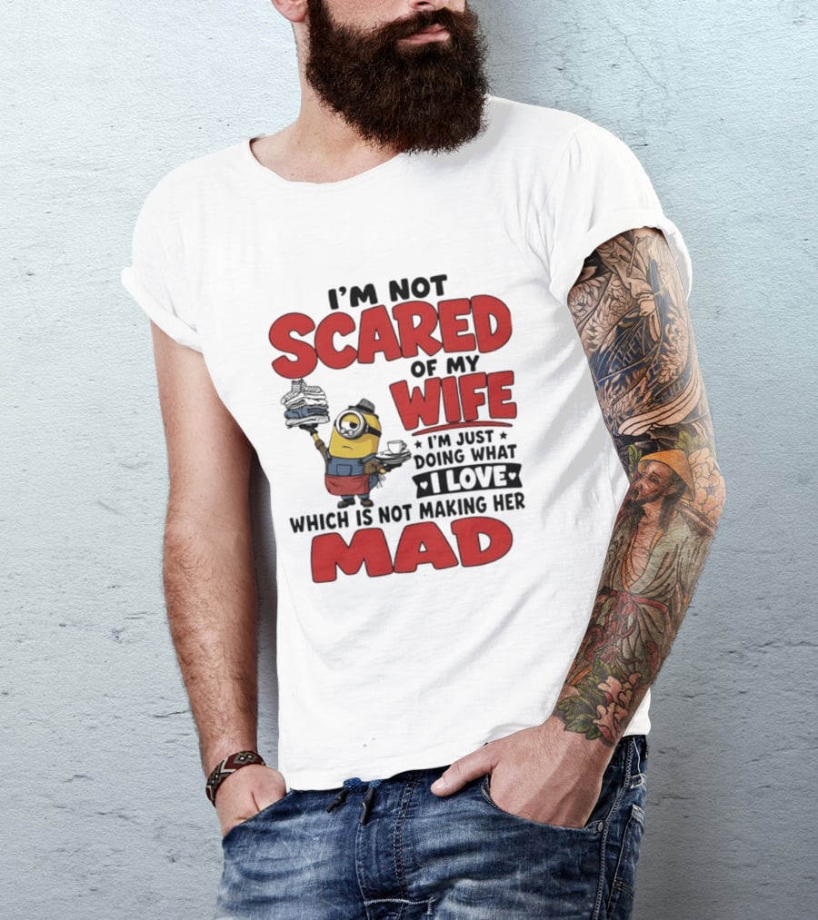 Minions I'm Not Scared Of My Wife I Love Not Making Her Mad T-Shirt