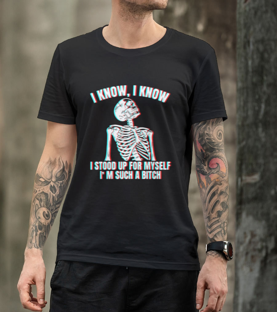 I Know I Know I Stood Up For Myself I'm Such A Bitch Skeleton T-Shirt