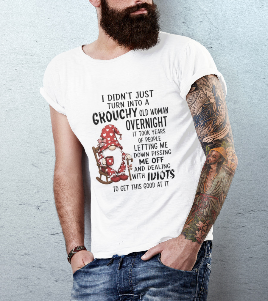 I Didn't Just Turn Into A Grouchy Old Woman Overnight Gnome Humor It Took Years Of People Letting Me Down Pissing Me Off And Dealing With Idiots T-Shirt