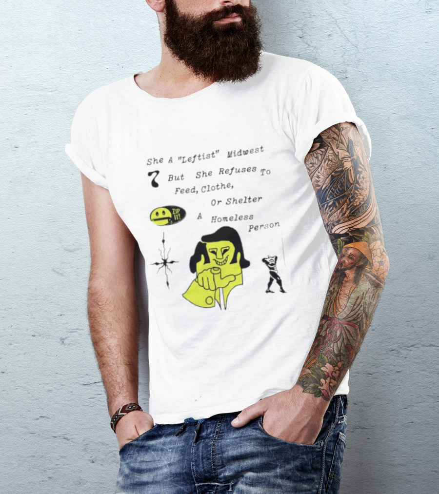 She A Leftist Midwest But She Refuses To Feed Clothe Or Shelter A Homeless Person Zip It T-Shirt