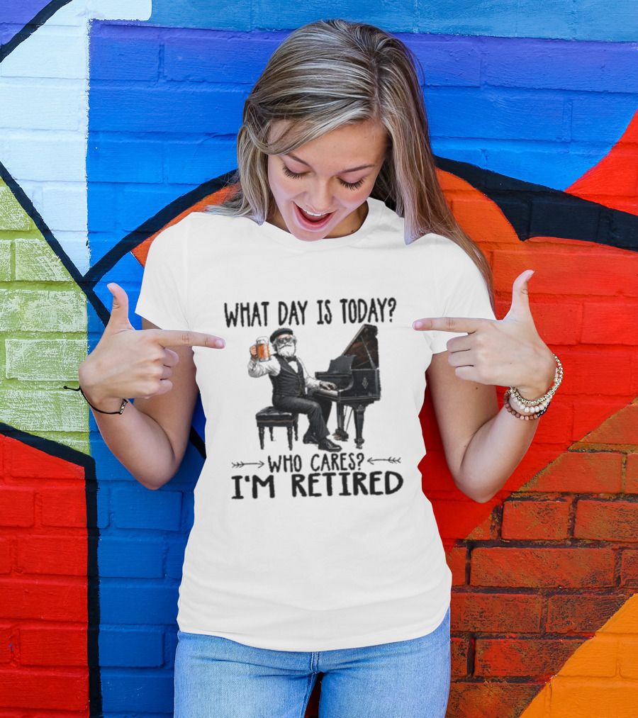 What Day Is Today Who Cares I'm Retired Piano Beer Retirement T-Shirt