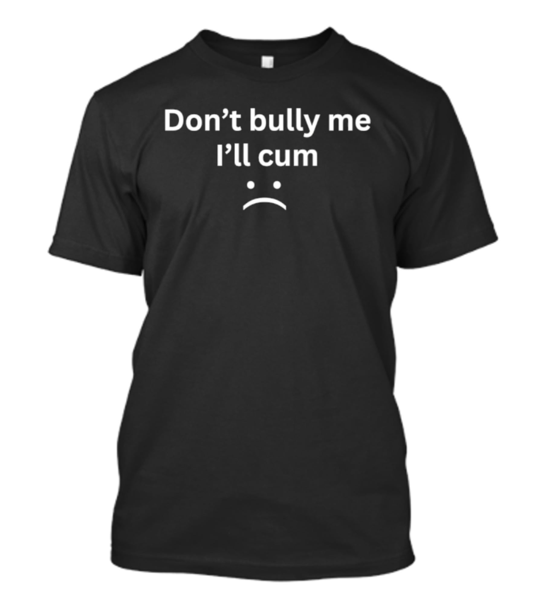 Don't Bully Me I'll Cum Expression With Frowning Face T-Shirt
