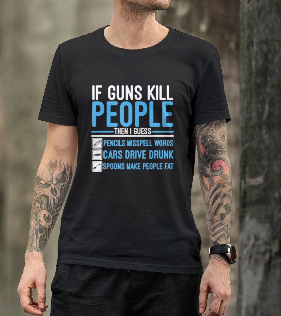 If Guns Kill People Then I Guess Pencils Misspell Words Cars Drive Drunk Spoons Make People Fat T-Shirt