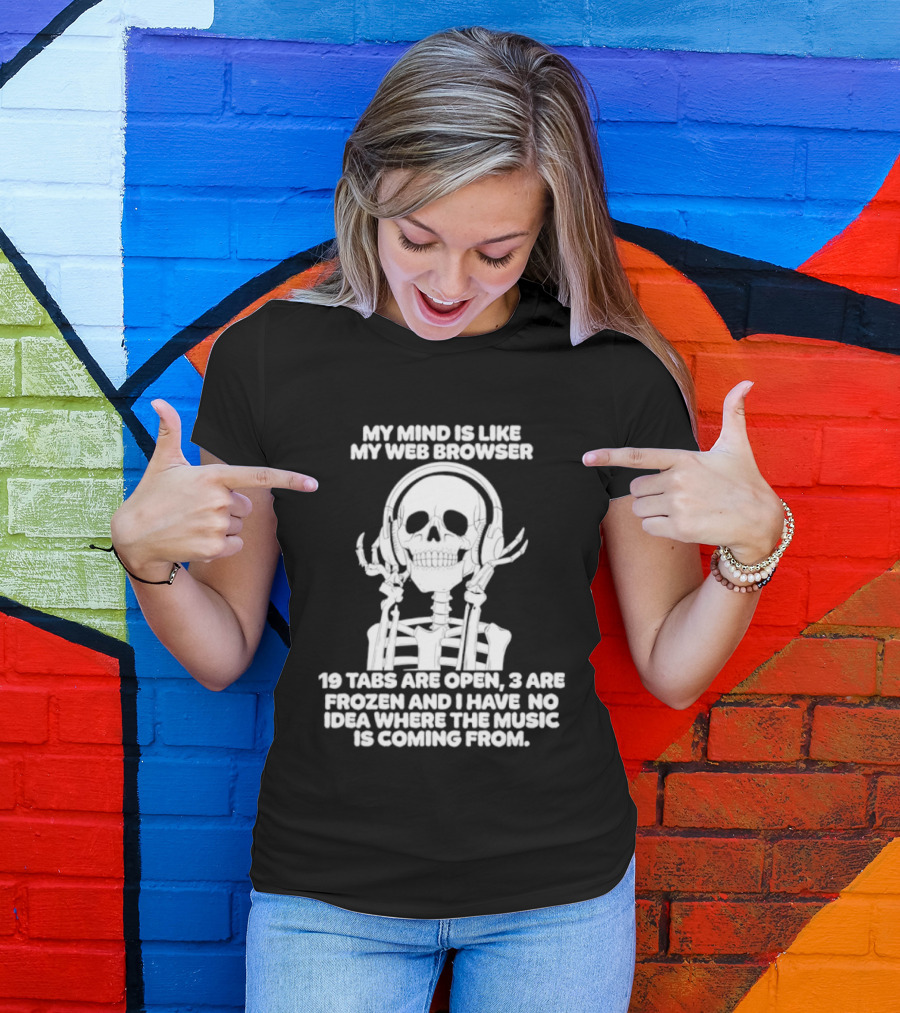 My Mind Is Like My Web Browser 19 Tabs Are Open 2 Are Frozen No Idea Where Music Is Coming From Skeleton T-Shirt