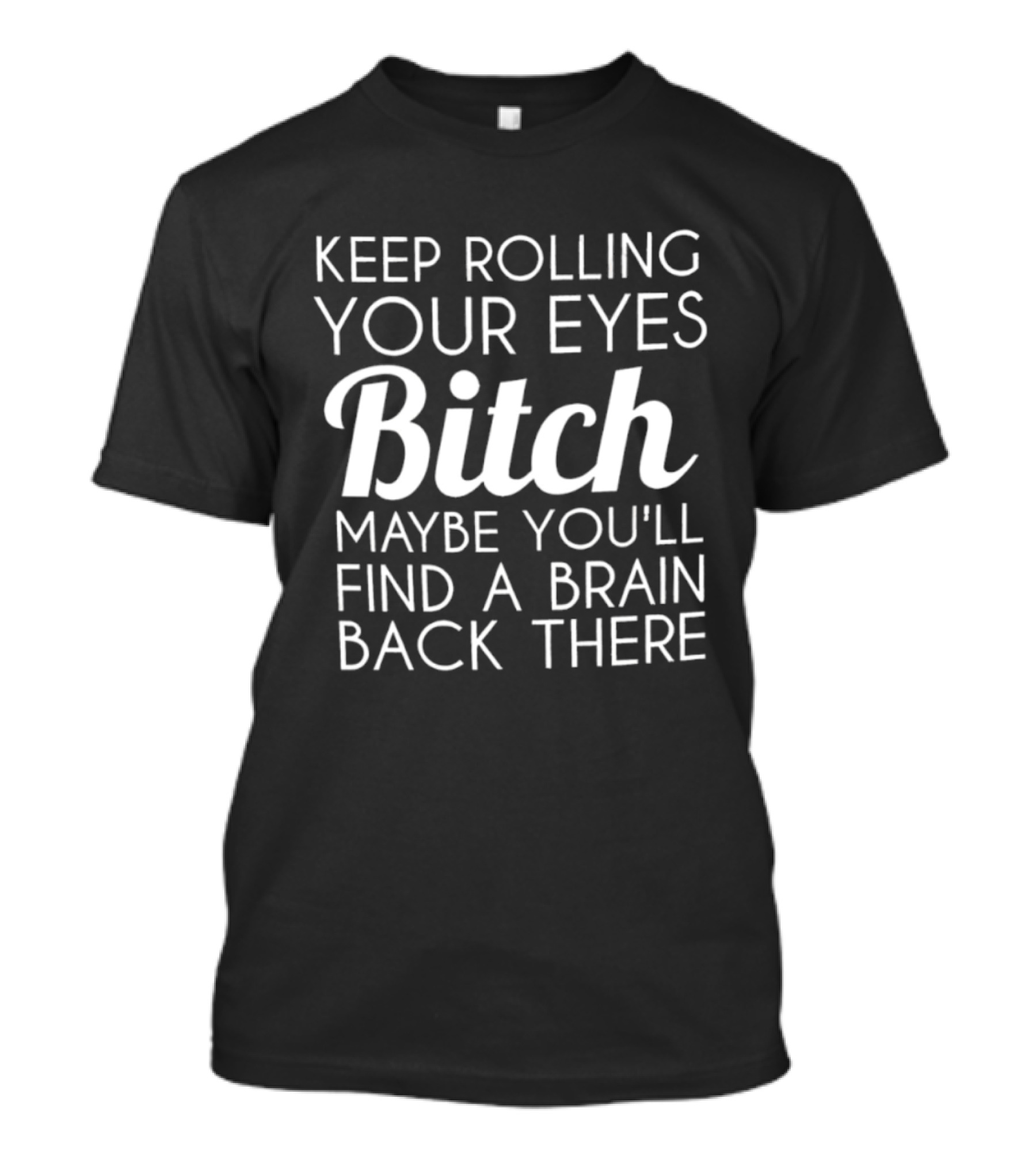 Keep Rolling Your Eyes Bitch Maybe You'll Find A Brain Back There T-Shirt