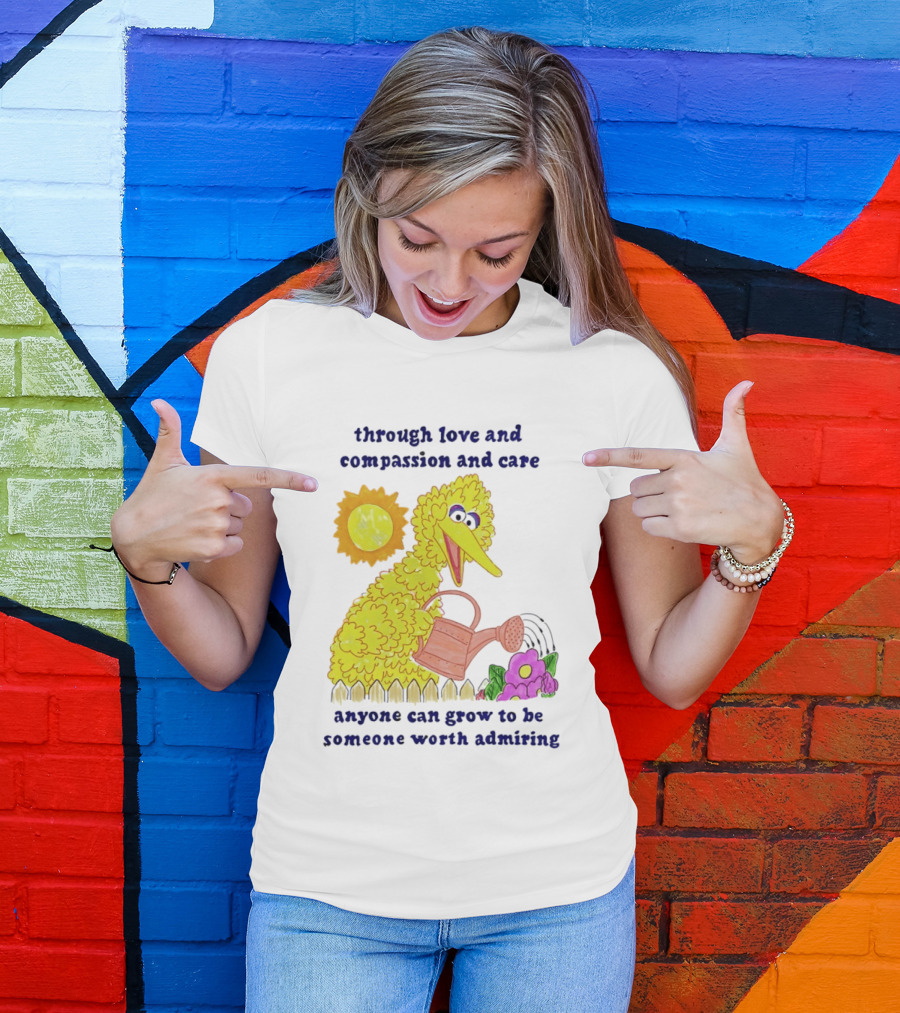 Big Bird Through Love And Compassion And Care Anyone Can Grow To Be Someone Worth Admiring T-Shirt