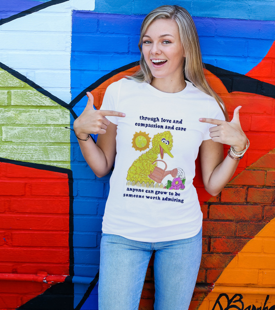 Big Bird Through Love And Compassion And Care Anyone Can Grow To Be Someone Worth Admiring T-Shirt