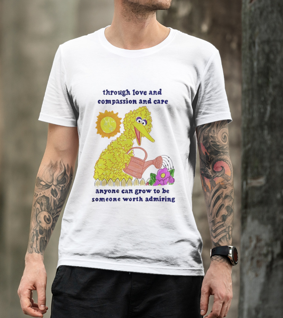 Big Bird Through Love And Compassion And Care Anyone Can Grow To Be Someone Worth Admiring T-Shirt