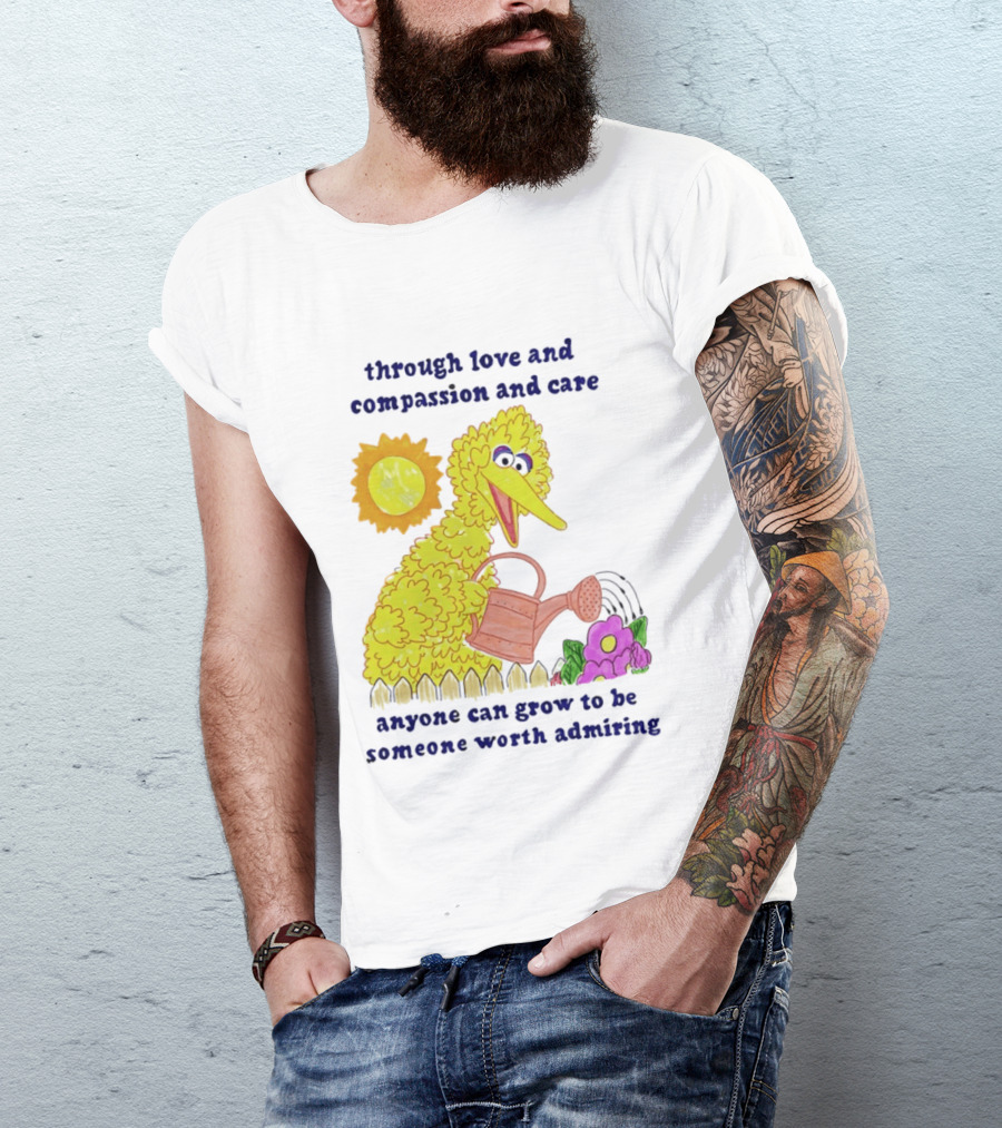 Big Bird Through Love And Compassion And Care Anyone Can Grow To Be Someone Worth Admiring T-Shirt