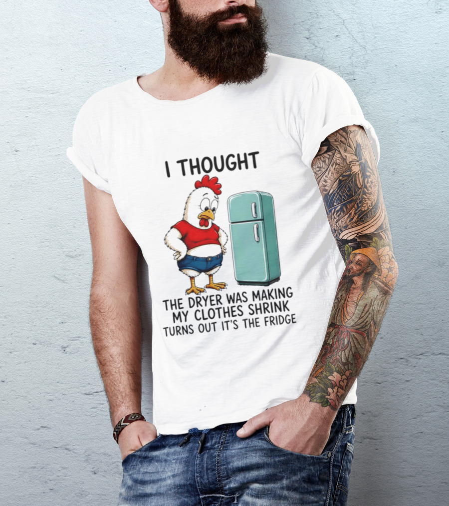 I Thought The Dryer Was Making My Clothes Shrink Turns Out It's The Fridge Chicken And Refrigerator T-Shirt