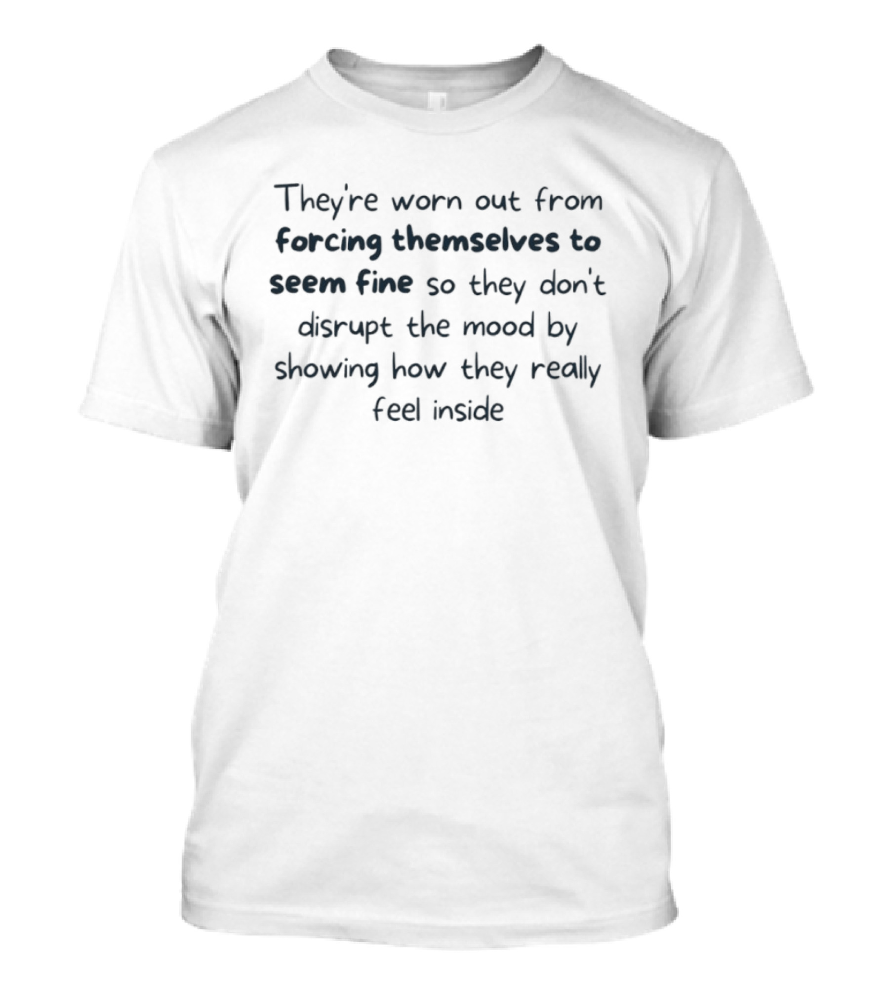 They're Worn Out From Forcing Themselves To Seem Fine So They Don't Disrupt The Mood By Showing How They Really Feel Inside T-Shirt