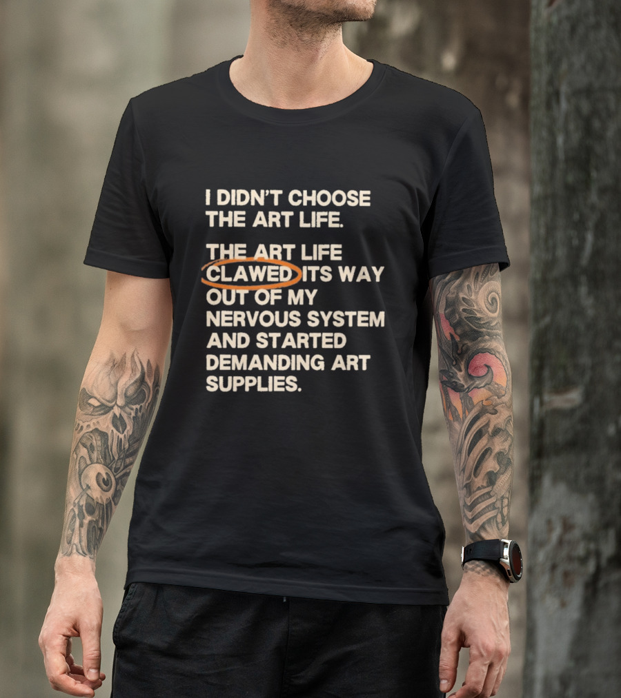I Didn't Choose The Art Life Clawed Its Way Out Of My Nervous System And Started Demanding Art Supplies T-Shirt