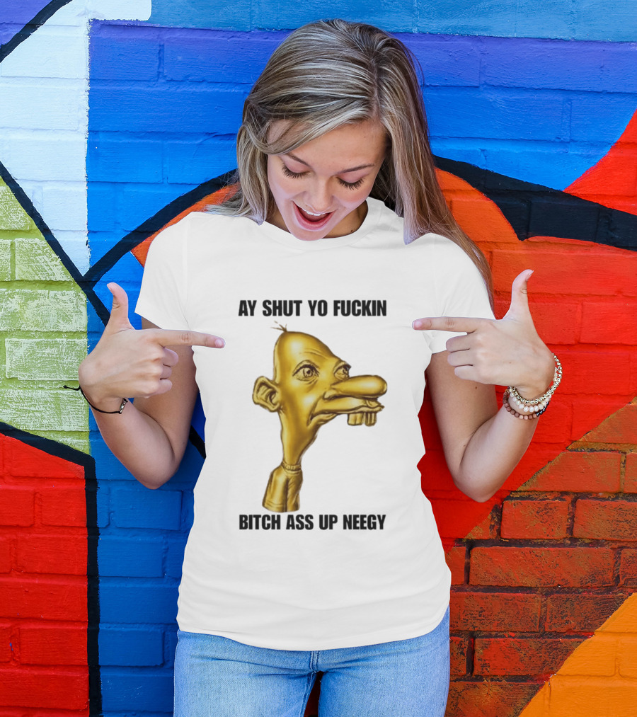 Neegy Ay Shut Yo Fuckin Bitch Ass Up T-Shirt