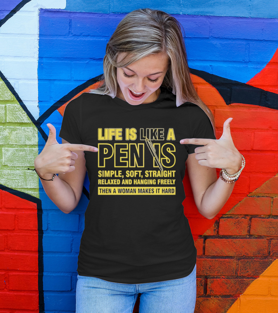 Life Is Like A Pen Is Simple Soft Straight Relaxed And Hanging Freely Then A Woman Makes It Hard T-Shirt
