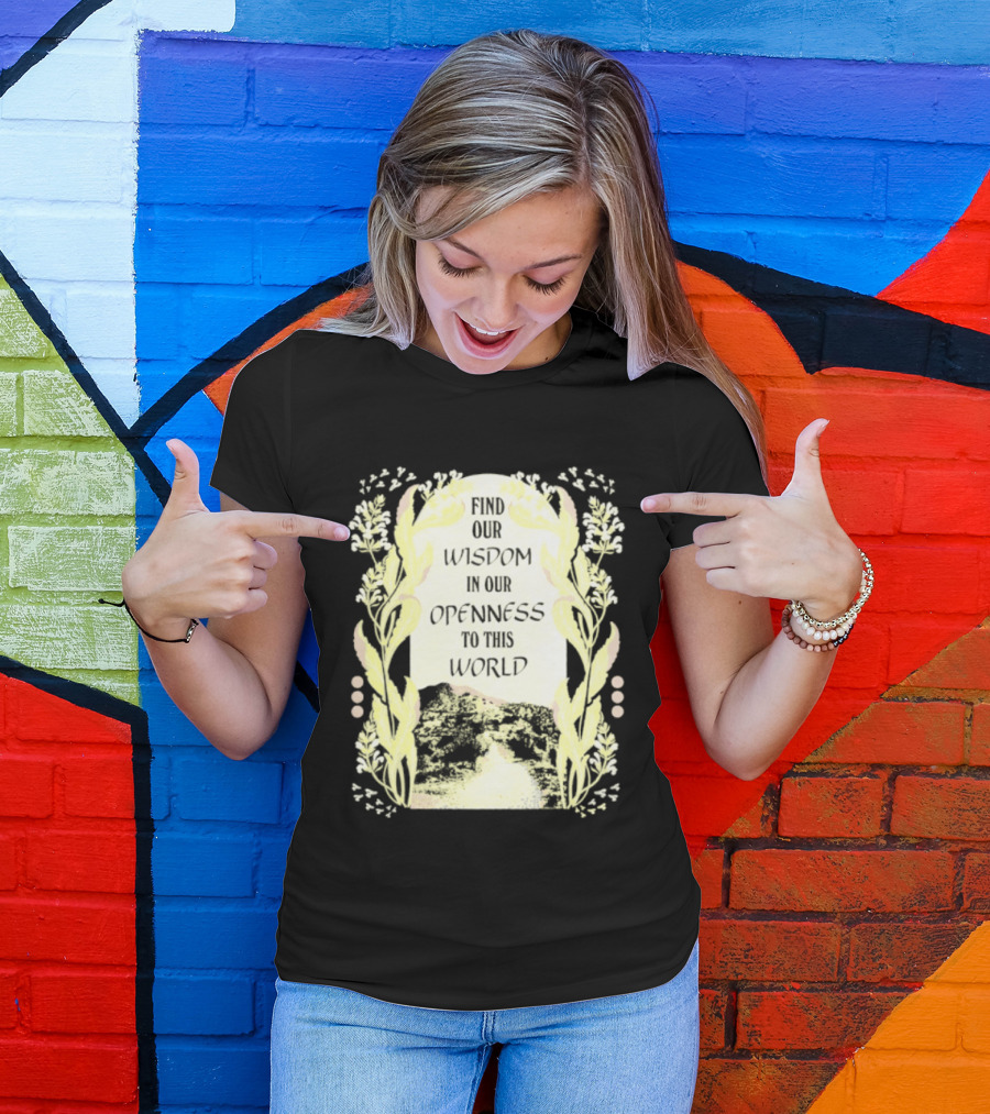 Our Wisdom In Openness To This World With Unique Floral Framing T-Shirt