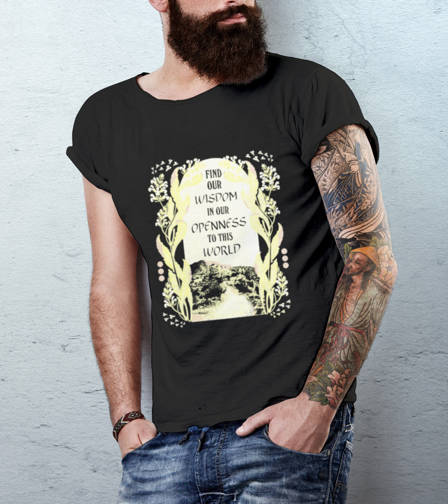 Our Wisdom In Openness To This World With Unique Floral Framing T-Shirt