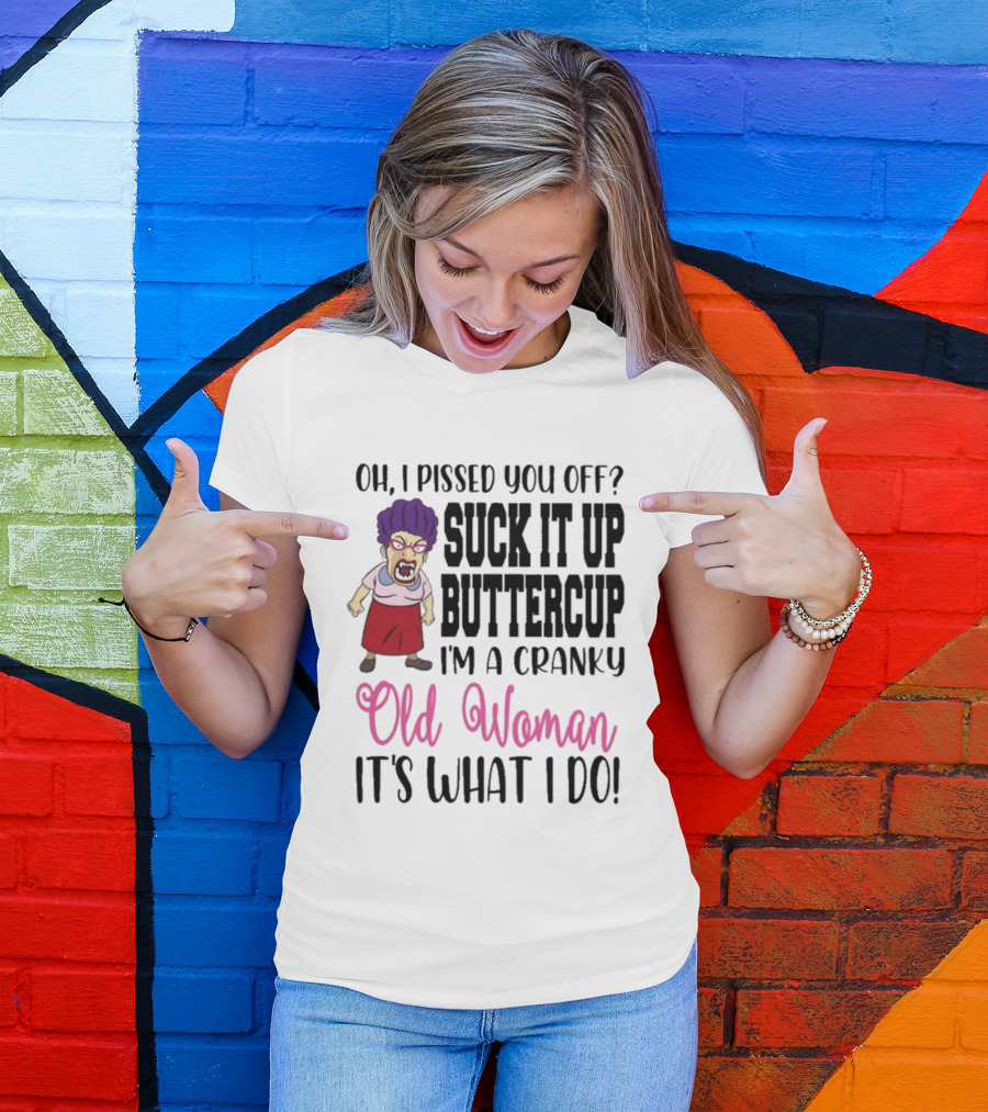 Oh I Pissed You Off Suck It Up Buttercup Cranky Old Woman It's What I Do T-Shirt