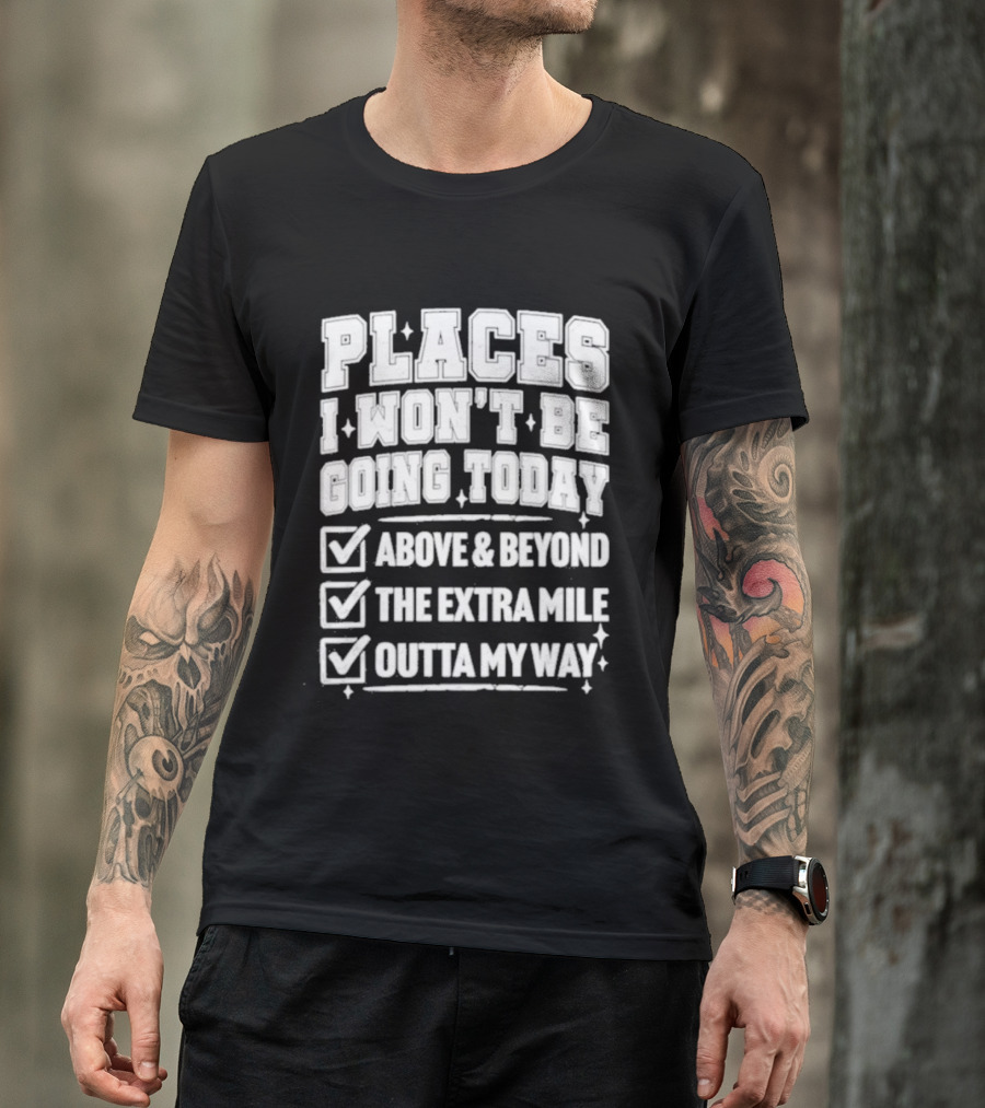 Places I Won't Be Going Today Above Beyond Extra Mile Outta My Way T-Shirt