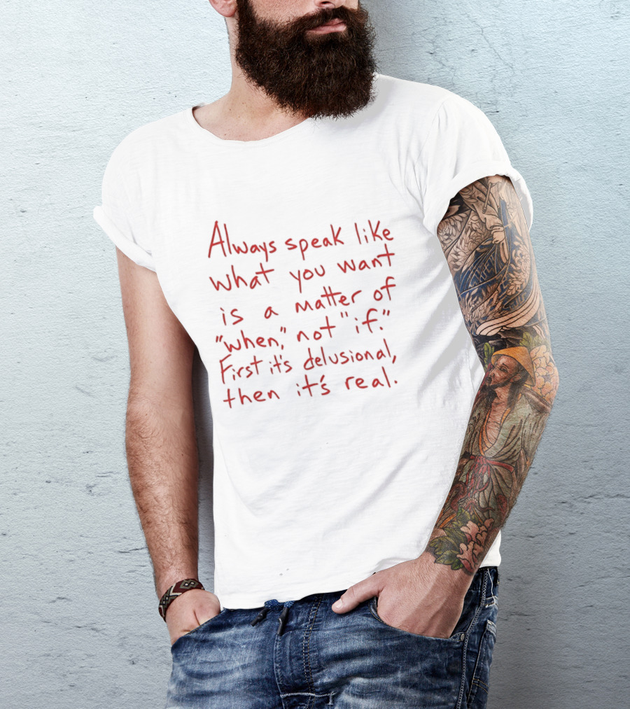Always Speak Like What You Want Is A Matter Of When Not If First It's Delusional Then It's Real T-Shirt