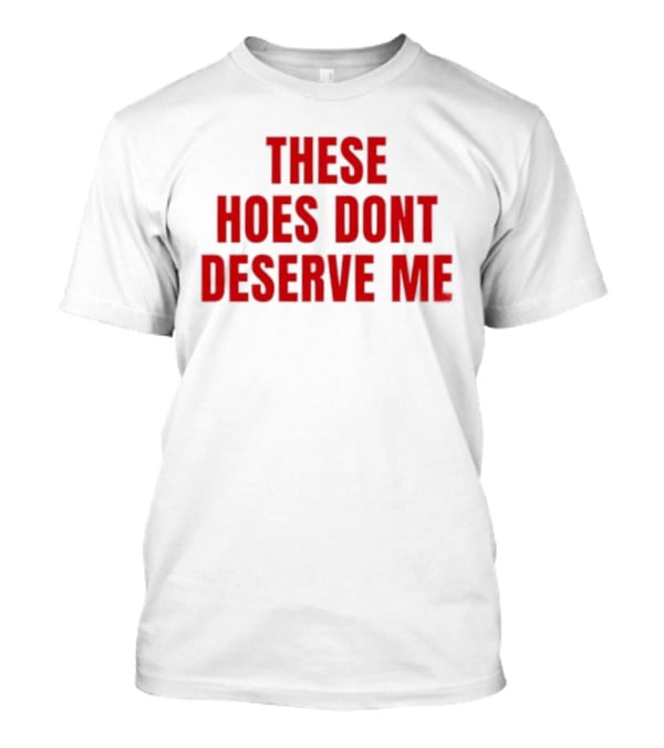 These Hoes Dont Deserve Me Retro Bold Red Lettering T-Shirt