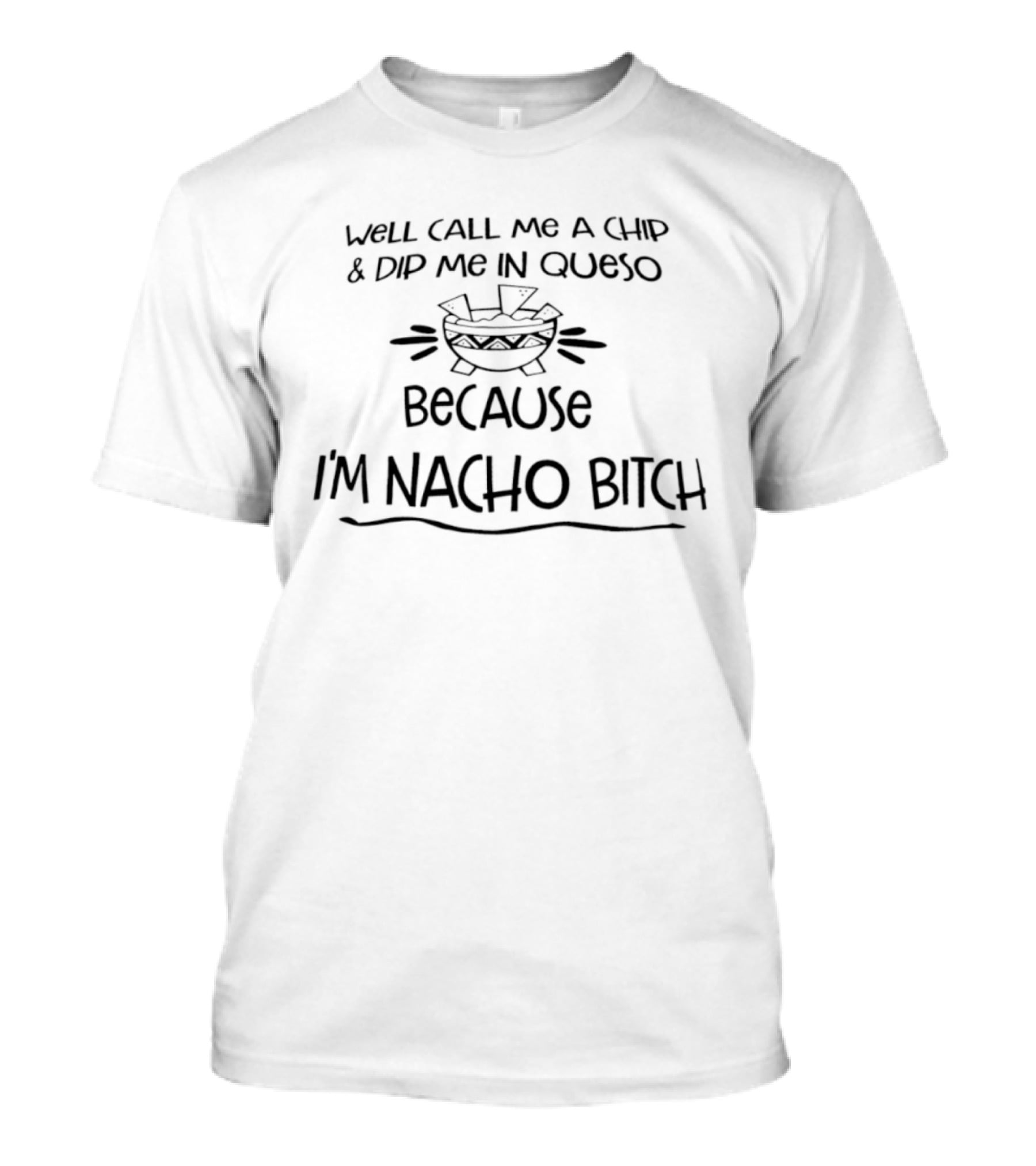Well Call Me A Chip And Dip Me In Queso Because I'm Nacho Bitch T-Shirt