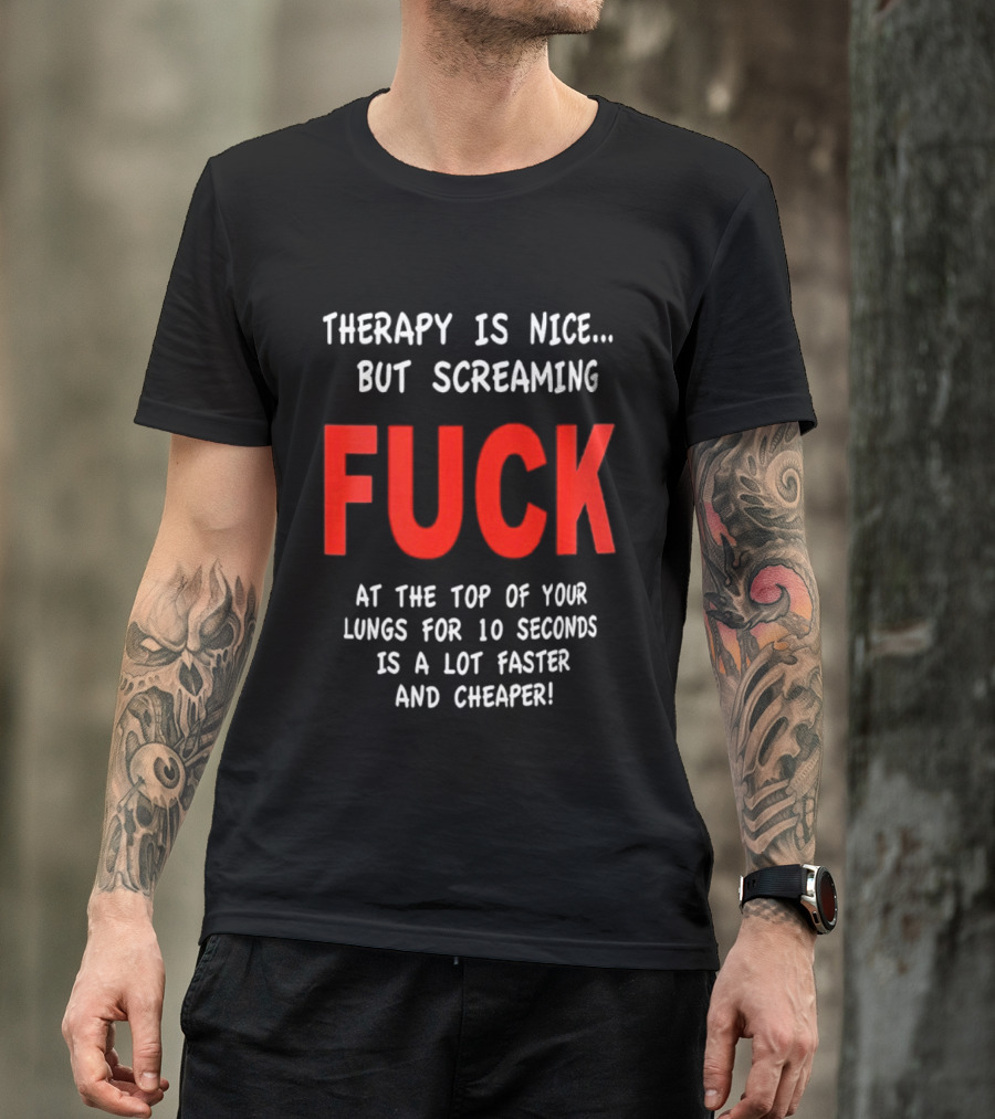 Therapy Is Nice But Screaming Fuck At The Top Of Your Lungs For 10 Seconds Is A Lot Faster And Cheaper T-Shirt