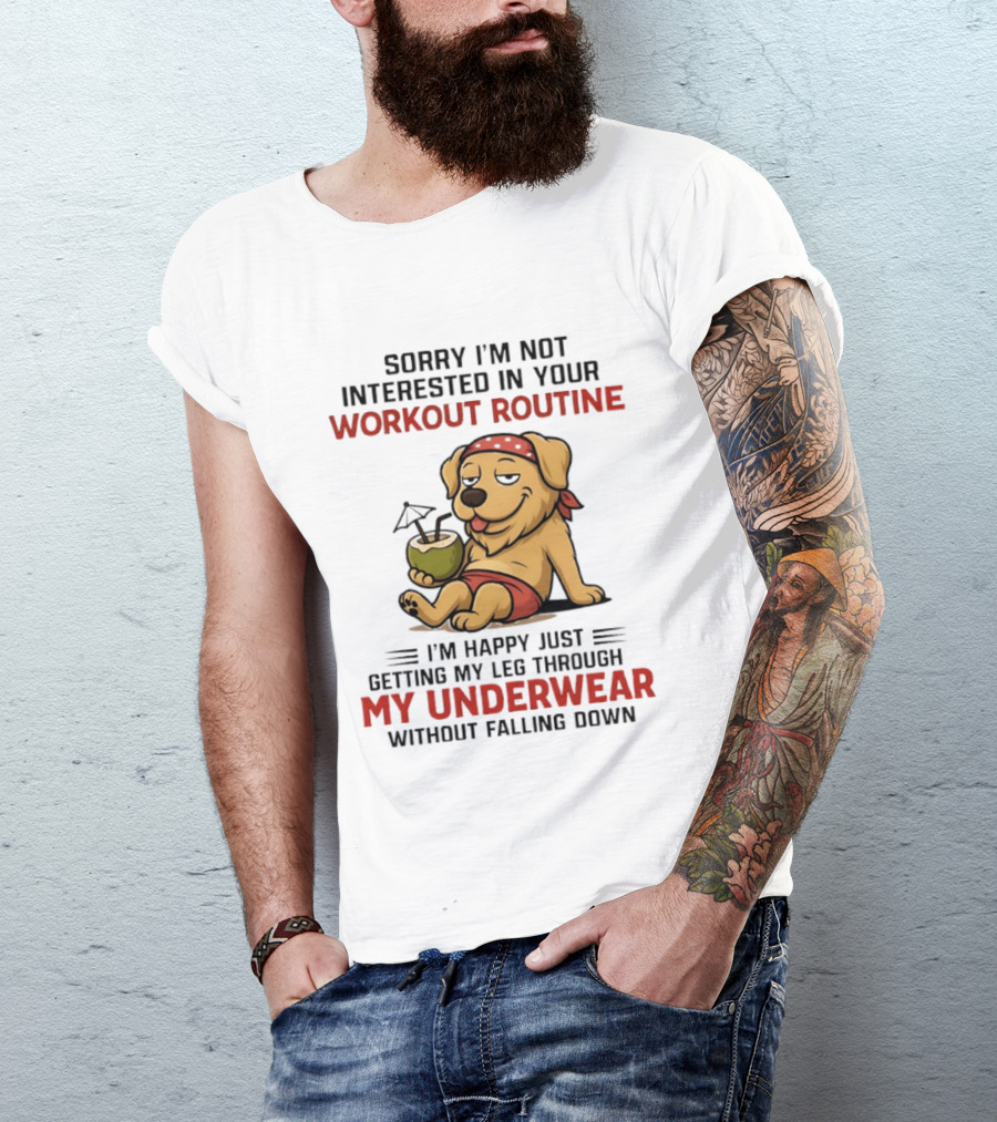 Sorry I'm Not Interested In Your Workout Routine Golden Retriever I'm Happy Just Getting My Leg Through My Underwear Without Falling Down T-Shirt