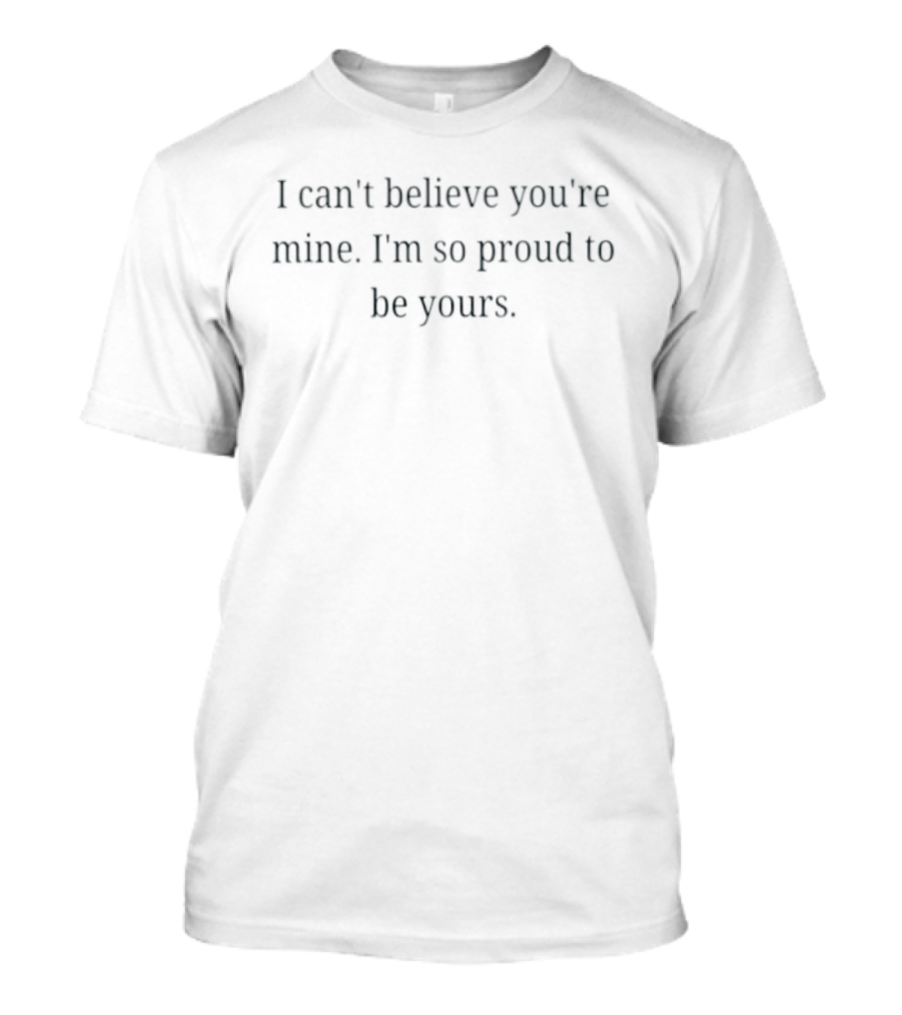 I Can't Believe You're Mine I'm So Proud To Be Yours Loving Commitment T-Shirt
