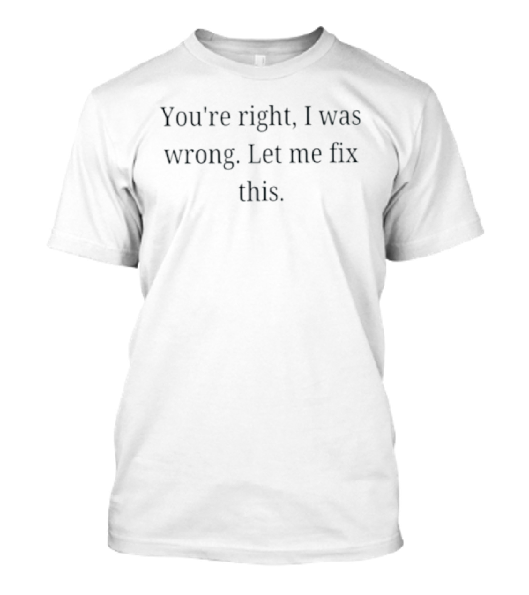 You're Right I Was Wrong Let Me Fix This T-Shirt