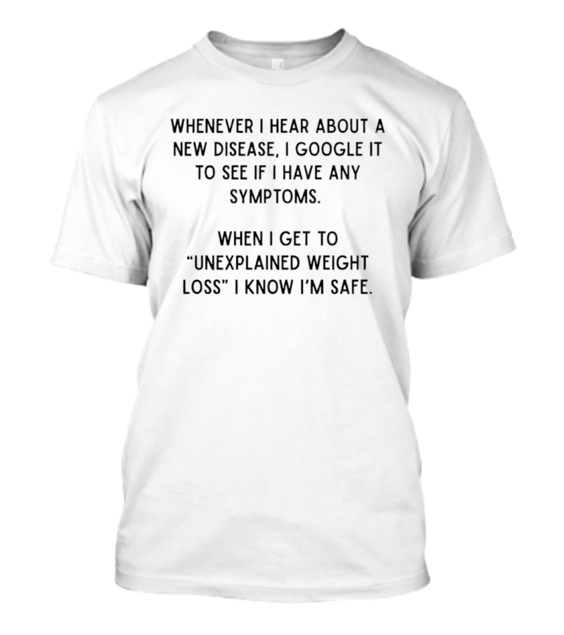 Whenever I Hear About A New Disease I Google It To See If I Have Any Symptoms When I Get To Unexplained Weight Loss I Know I'm Safe T-Shirt
