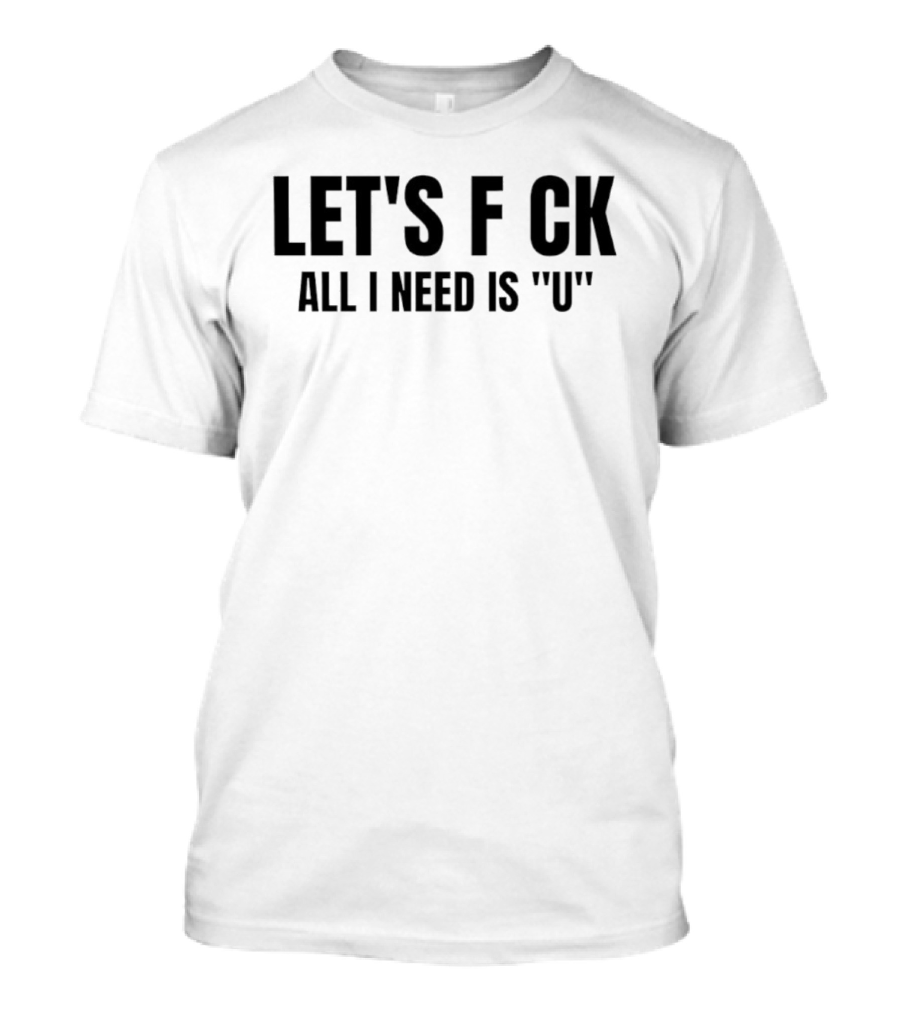 Let's F CK All I Need Is U T-Shirt