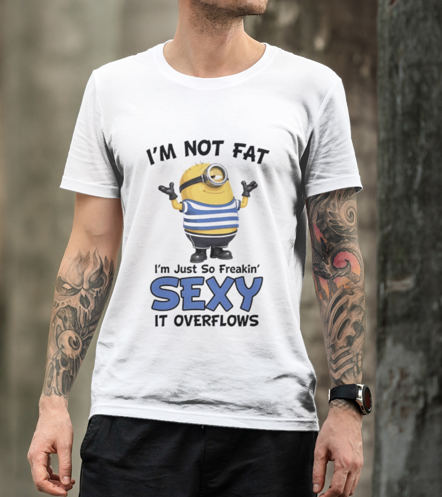 I'm Not Fat I'm Just So Freakin' Sexy It Overflows Minions T-Shirt