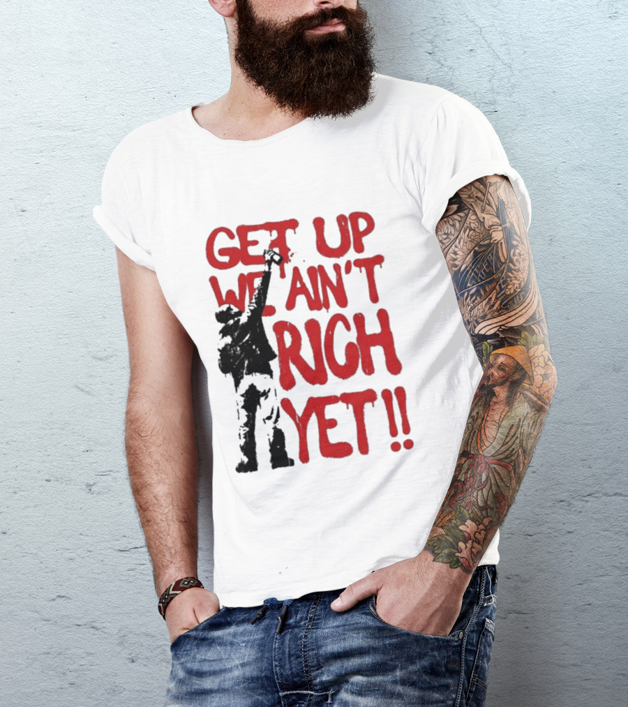 Get Up We Ain't Rich Yet Uplifting Message And Raised Fist T-Shirt