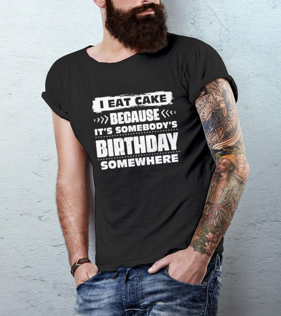 I Eat Cake Because It's Somebody's Birthday Somewhere T-Shirt