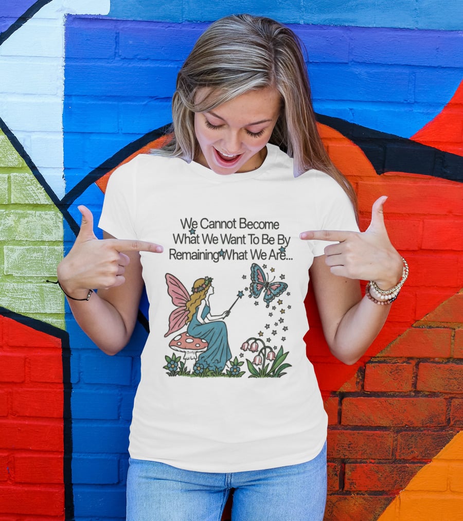 We Cannot Become What We Want To Be By Remaining What We Are Fairy Butterfly Magic T-Shirt