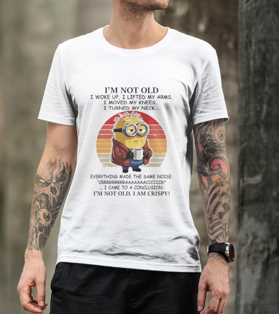 Minion I'm Not Old I Woke Up I Lifted My Arms Moved My Knees Turned My Neck I Am Crispy T-Shirt
